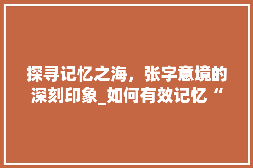 探寻记忆之海，张字意境的深刻印象_如何有效记忆“张”字