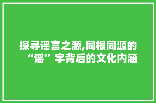 探寻谣言之源,同根同源的“谣”字背后的文化内涵