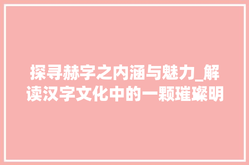 探寻赫字之内涵与魅力_解读汉字文化中的一颗璀璨明珠