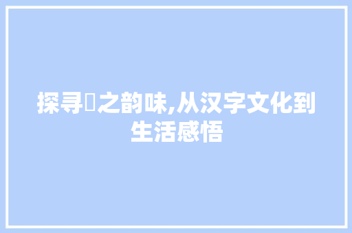 探寻酟之韵味,从汉字文化到生活感悟
