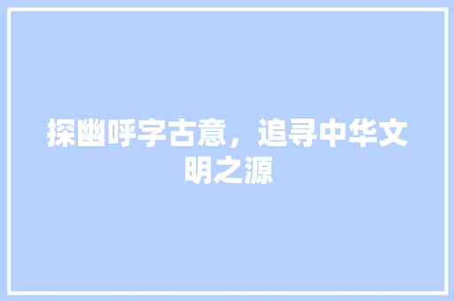 探幽呼字古意，追寻中华文明之源