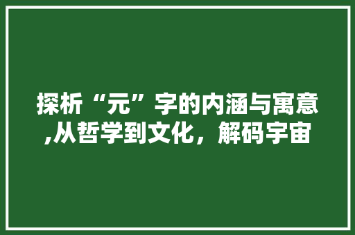 探析“元”字的内涵与寓意,从哲学到文化，解码宇宙之源