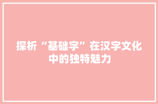 探析“基础字”在汉字文化中的独特魅力