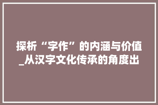 探析“字作”的内涵与价值_从汉字文化传承的角度出发