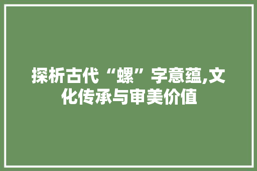 探析古代“螺”字意蕴,文化传承与审美价值