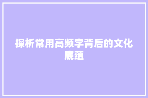 探析常用高频字背后的文化底蕴