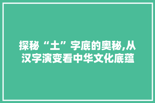 探秘“土”字底的奥秘,从汉字演变看中华文化底蕴