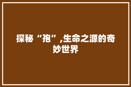 探秘“孢”,生命之源的奇妙世界