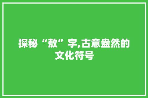 探秘“敖”字,古意盎然的文化符号