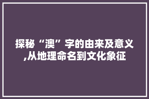 探秘“澳”字的由来及意义,从地理命名到文化象征