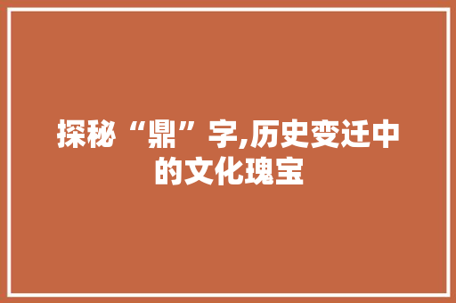 探秘“鼎”字,历史变迁中的文化瑰宝