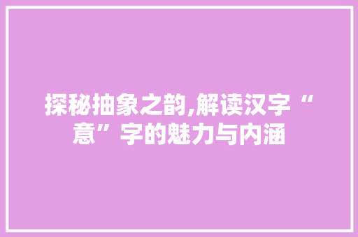 探秘抽象之韵,解读汉字“意”字的魅力与内涵