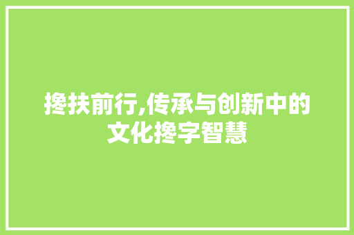 搀扶前行,传承与创新中的文化搀字智慧