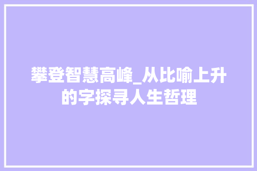 攀登智慧高峰_从比喻上升的字探寻人生哲理