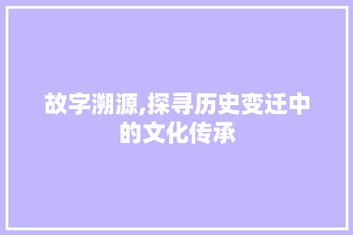 故字溯源,探寻历史变迁中的文化传承