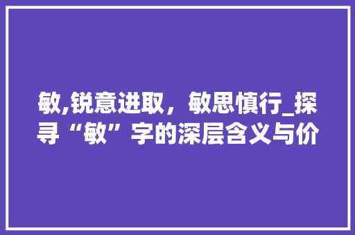 敏,锐意进取，敏思慎行_探寻“敏”字的深层含义与价值