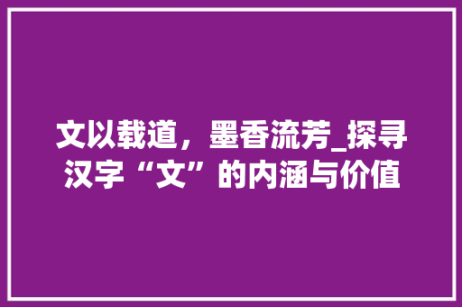 文以载道，墨香流芳_探寻汉字“文”的内涵与价值