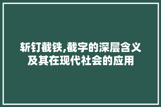 斩钉截铁,截字的深层含义及其在现代社会的应用 创作范文