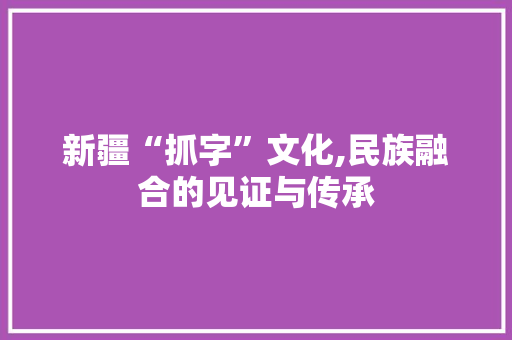 新疆“抓字”文化,民族融合的见证与传承