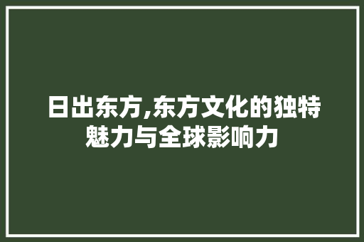 日出东方,东方文化的独特魅力与全球影响力