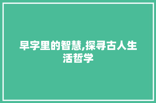 早字里的智慧,探寻古人生活哲学