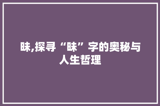昧,探寻“昧”字的奥秘与人生哲理