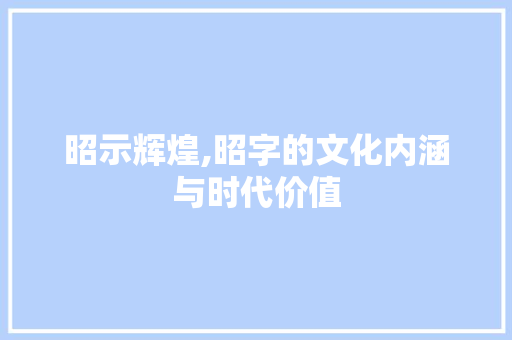 昭示辉煌,昭字的文化内涵与时代价值