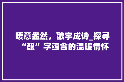 暖意盎然，酿字成诗_探寻“酿”字蕴含的温暖情怀