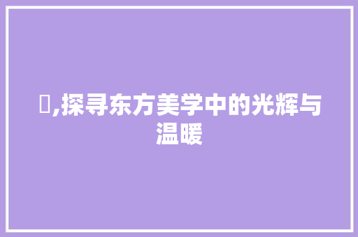 暳,探寻东方美学中的光辉与温暖