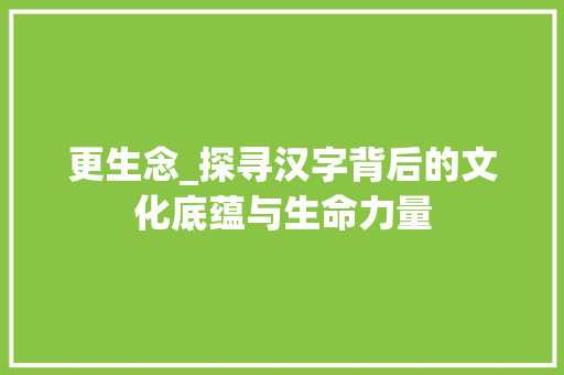 更生念_探寻汉字背后的文化底蕴与生命力量