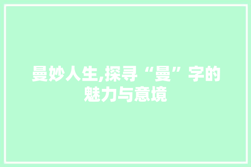 曼妙人生,探寻“曼”字的魅力与意境