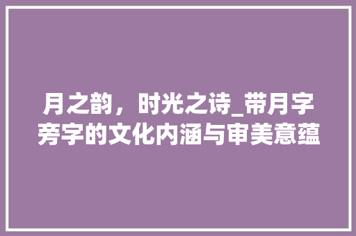 月之韵，时光之诗_带月字旁字的文化内涵与审美意蕴