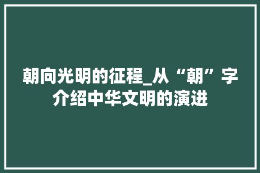 朝向光明的征程_从“朝”字介绍中华文明的演进