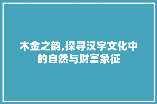 木金之韵,探寻汉字文化中的自然与财富象征