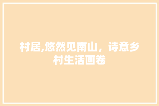 村居,悠然见南山，诗意乡村生活画卷