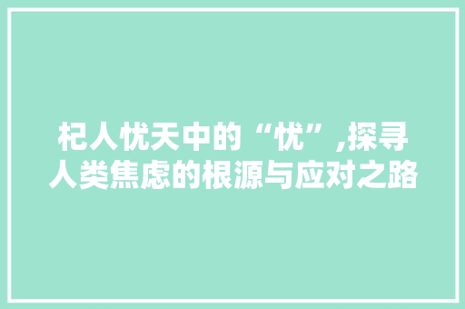 杞人忧天中的“忧”,探寻人类焦虑的根源与应对之路