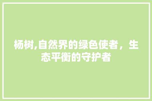 杨树,自然界的绿色使者，生态平衡的守护者