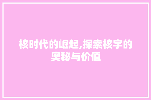 核时代的崛起,探索核字的奥秘与价值