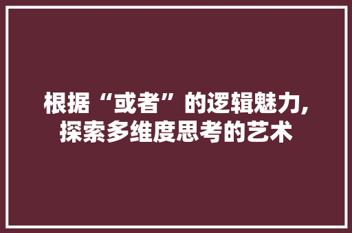 根据“或者”的逻辑魅力,探索多维度思考的艺术
