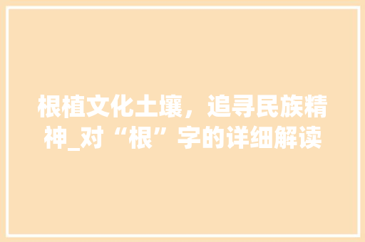 根植文化土壤，追寻民族精神_对“根”字的详细解读