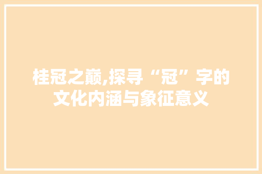 桂冠之巅,探寻“冠”字的文化内涵与象征意义