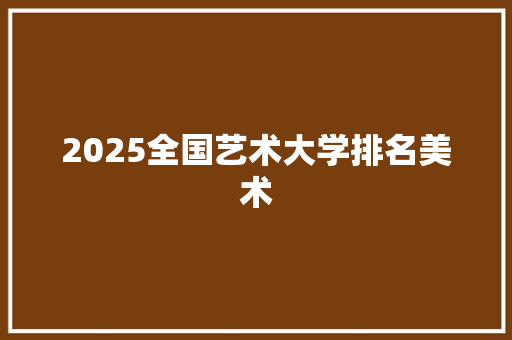 2025全国艺术大学排名美术
