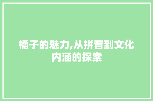 橘子的魅力,从拼音到文化内涵的探索