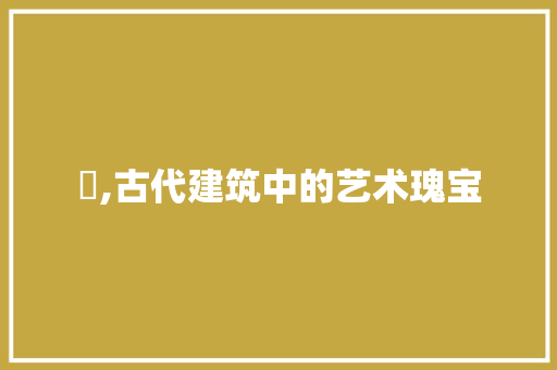 橦,古代建筑中的艺术瑰宝
