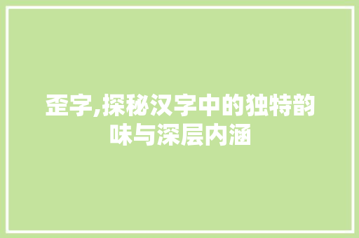 歪字,探秘汉字中的独特韵味与深层内涵