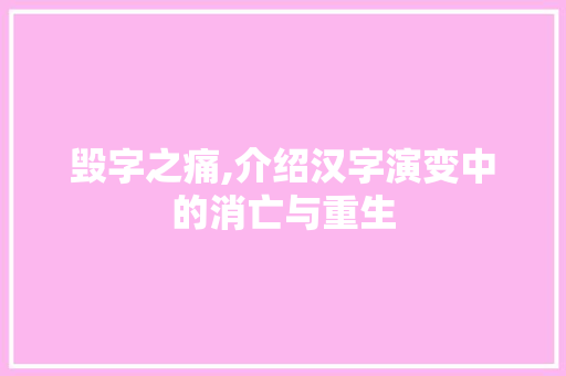毁字之痛,介绍汉字演变中的消亡与重生