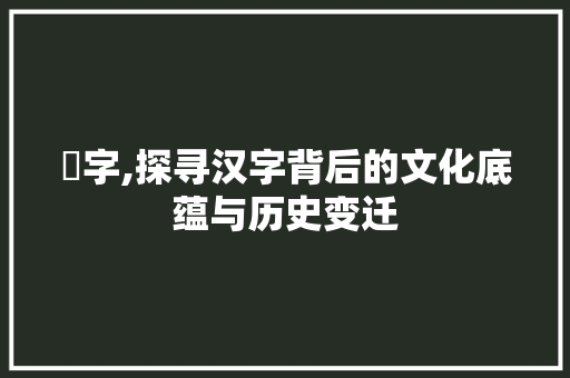 毜字,探寻汉字背后的文化底蕴与历史变迁