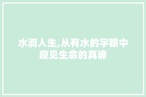 水润人生,从有水的字眼中窥见生命的真谛