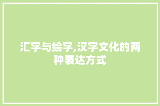 汇字与绘字,汉字文化的两种表达方式