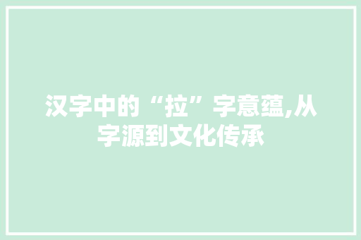 汉字中的“拉”字意蕴,从字源到文化传承